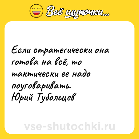 Шутка: Если стратегически она готова на всё, то тактически ее надо поуговаривать.<br>Юрий Тубольцев