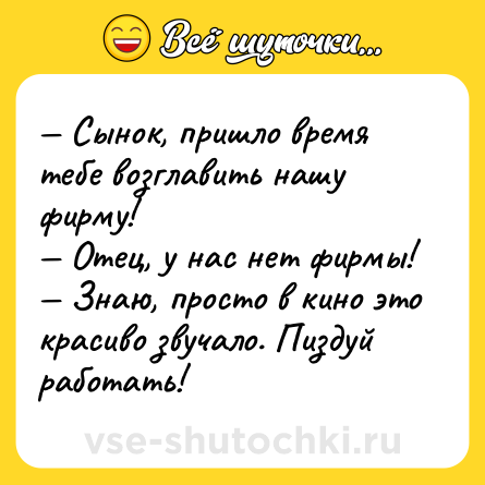 Шутка: — Сынок, пришло время тебе возглавить нашу фирму! <br>— Отец, у нас нет фирмы! <br>— Знаю, просто в кино это красиво звучало. Пиздуй работать!