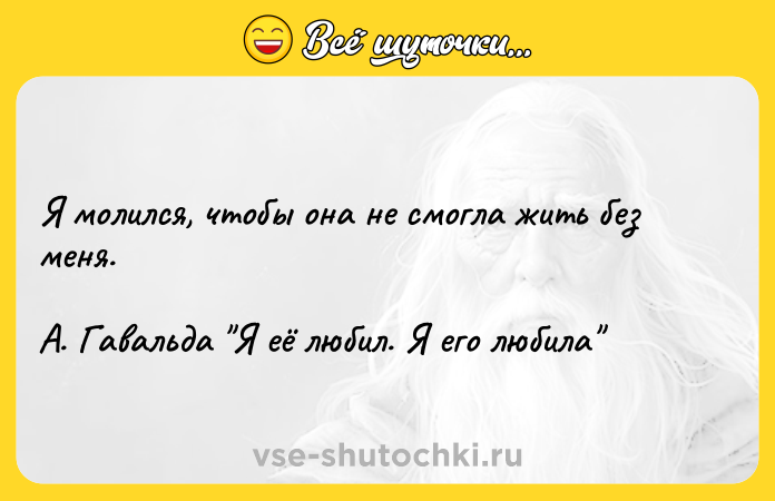 Цитата: Я молился, чтобы она не смогла жить без меня.А. Гавальда Я её любил. Я его любила