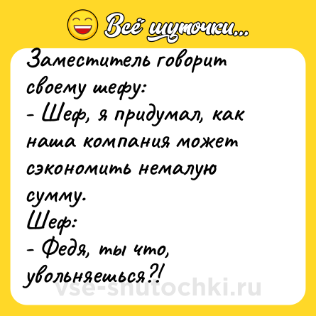Шутка: Заместитель говорит своему шефу:<br>- Шеф, я придумал, как наша компания может сэкономить немалую сумму.<br>Шеф:<br>- Федя, ты что, увольняешься?!