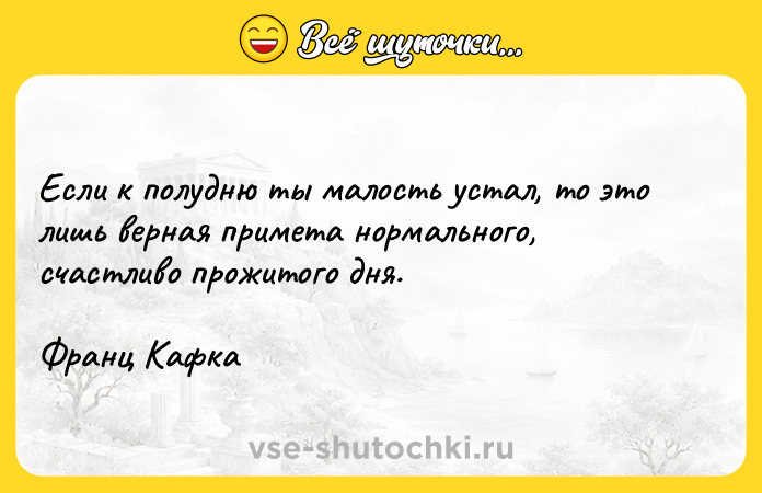 Цитата: Если к полудню ты малость устал, то это лишь верная примета нормального, счастливо прожитого дня.Франц Кафка