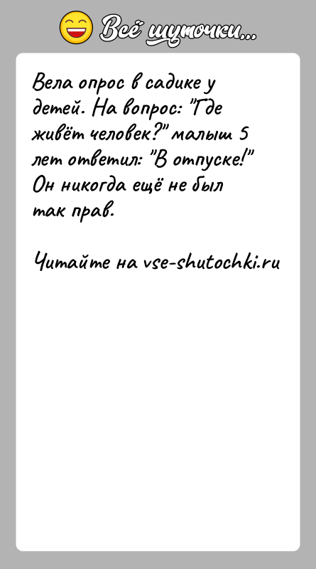 История: Вела опрос в садике у детей. На вопрос: Где живёт человек? малыш 5 лет ответил: В отпуске! Он никогда ещё