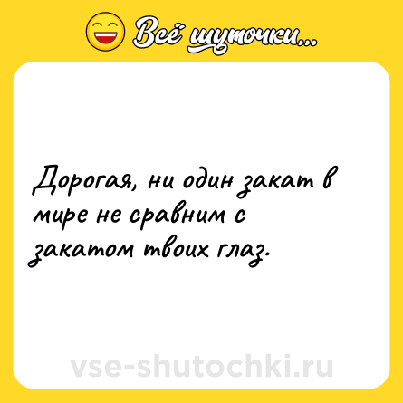 Шутка: Дорогая, ни один закат в мире не сравним с закатом твоих глаз.