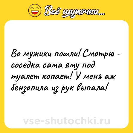 Шутка: Во мужики пошли! Смотрю - соседка сама яму под туалет копает! У меня аж бензопила из рук выпала!