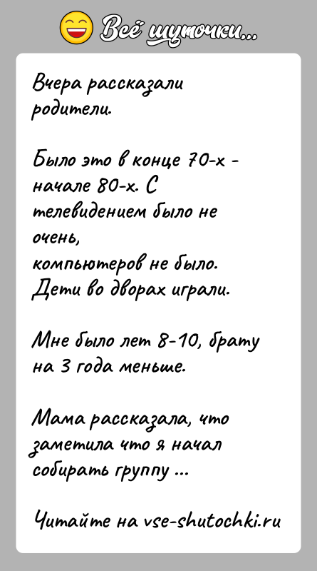 История: Вчера рассказали родители.Было это в конце 70-х - начале 80-х. С телевидением было не очень,компьютеров не было. Дети во дворах