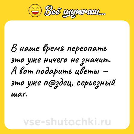 Шутка: В наше время переспать это уже ничего не значит. А вот подарить цветы — это уже п@здец, серьезный шаг.