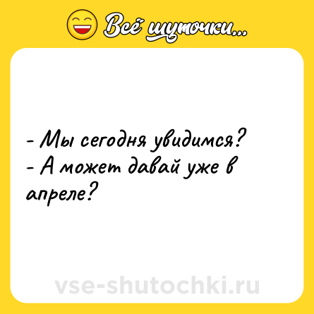 Шутка: - Мы сегодня увидимся? <br>- А может давай уже в апреле?