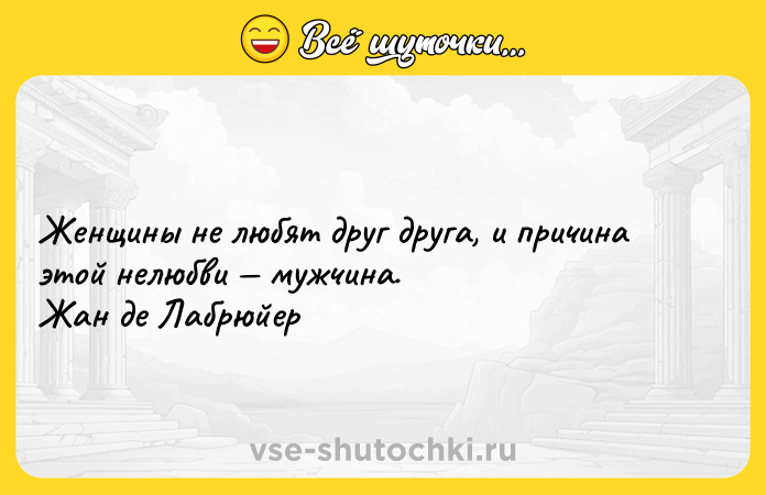 Цитата: Женщины не любят друг друга, и причина этой нелюбви мужчина. Жан де Лабрюйер