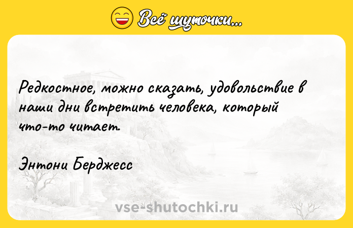 Цитата: Редкостное, можно сказать, удовольствие в наши дни встретить человека, который что-то читает.Энтони Берджесс