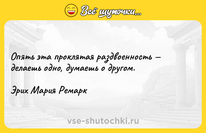Цитата: Опять эта проклятая раздвоенность делаешь одно, думаешь о другом.Эрих Мария Ремарк