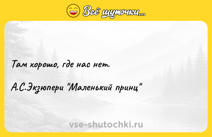 Цитата: Там хорошо, где нас нет.А.С.Экзюпери Маленький принц