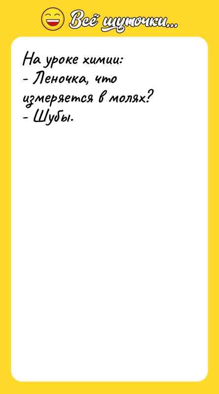 Шутка: На уроке химии:- Леночка, что измеряется в молях?- Шубы.