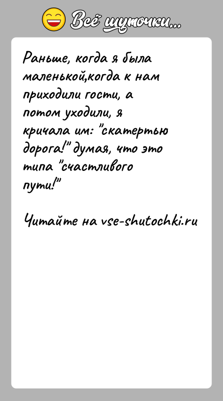 История: Раньше, когда я была маленькой когда к нам приходили гости, а потом уходили, я кричала им: скатертью дорога! думая, что это