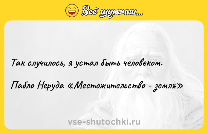 Цитата: Так случилось, я устал быть человеком. Пабло Неруда Местожительство - земля