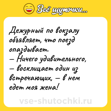 Шутка: Дежурный по вокзалу объявляет, что поезд опаздывает.<br>— Ничего удивительного, — восклицает один из встречающих, — в нем едет моя жена!