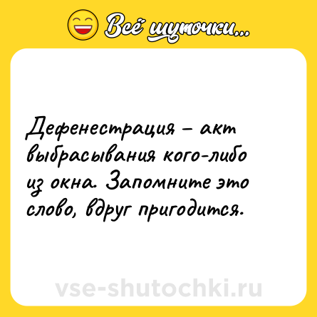 Шутка: Дефенестрация – акт выбрасывания кого-либо из окна. Запомните это слово, вдруг пригодится.