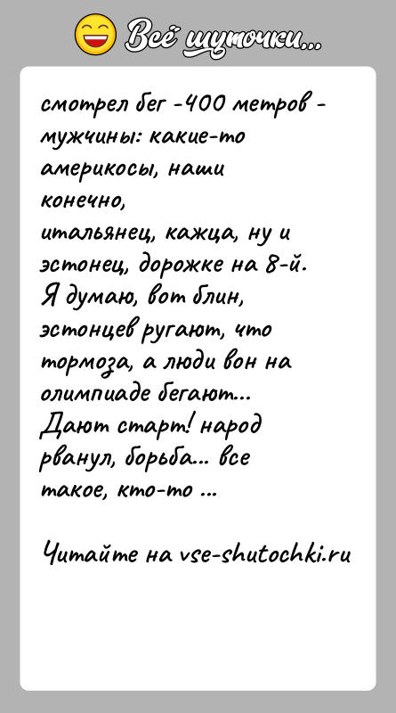История: смотрел бег -400 метров - мужчины: какие-то америкосы, наши конечно,итальянец, кажца, ну и эстонец, дорожке на 8-й. Я думаю, вот