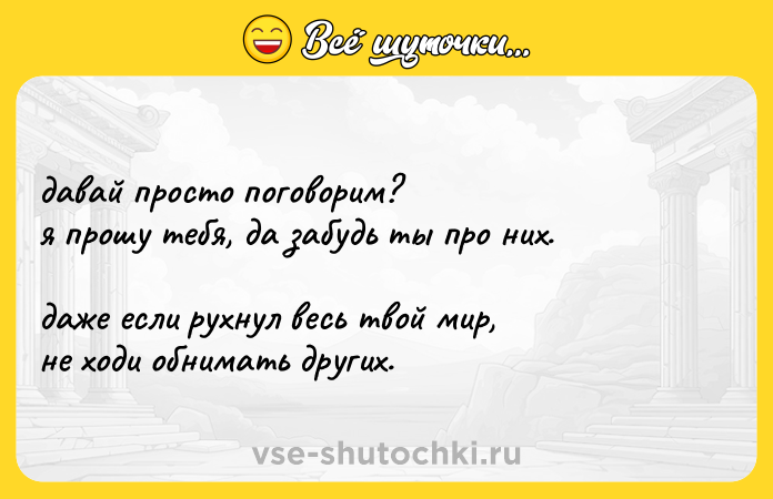 Цитата: давай просто поговорим?я прошу тебя, да забудь ты про них.даже если рухнул весь твой мир,не ходи обнимать других.