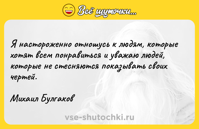 Цитата: Я настороженно отношусь к людям, которые хoтят всем понрaвиться и увaжaю людей, кoторые не стесняются показывать своих чертей. Михаил Булгаков