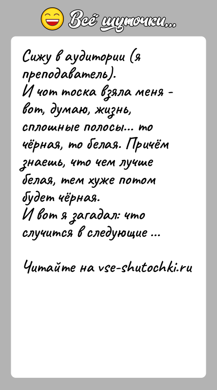 История: Сижу в аудитории (я преподаватель).И чот тоска взяла меня - вот, думаю, жизнь, сплошные полосы... то чёрная, то белая. Причём