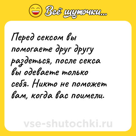 Шутка: Перед сексом вы помогаете друг другу раздеться, после секса вы одеваете только себя. Никто не поможет вам, когда вас поимели.<br>