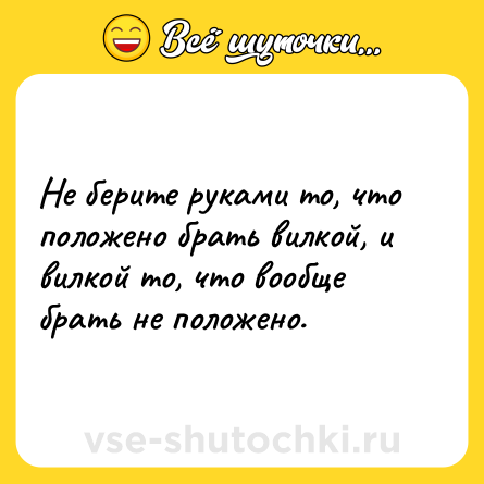 Шутка: Не берите руками то, что положено брать вилкой, и вилкой то, что вообще брать не положено.