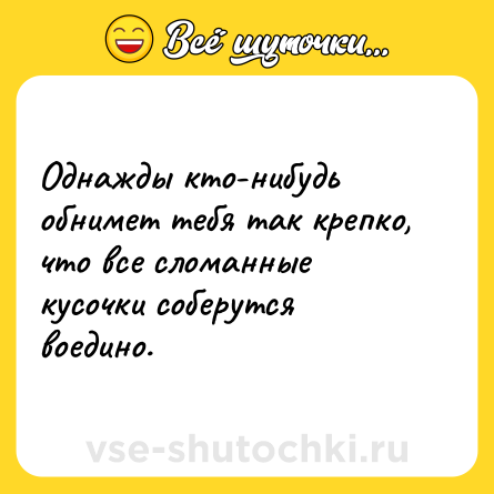 Шутка: Однажды кто-нибудь обнимет тебя так крепко, что все сломанные кусочки соберутся воедино.