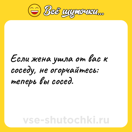 Шутка: Если жена ушла от вас к соседу, не огорчайтесь: теперь вы сосед.
