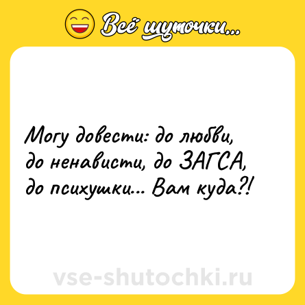 Шутка: Могу довести: до любви, до ненависти, до ЗАГСА, до психушки... Вам куда?!