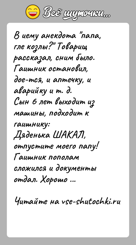 История: В иему анекдота папа, гле козлы? Товарищ рассказал, сним было.Гаишник остановил, дое-тся, и аптечку, и аварийку и т. д.Сын 6