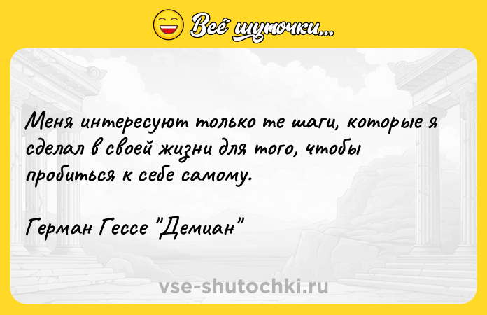 Цитата: Меня интересуют только те шаги, которые я сделал в своей жизни для того, чтобы пробиться к себе самому.Герман Гессе Демиан