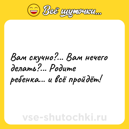 Шутка: Вам скучно?... Вам нечего делать?... Родите ребенка... и всё пройдёт!