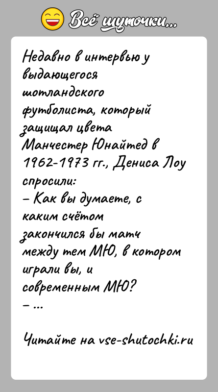 История: Недавно в интервью у выдающегося шотландского футболиста, который защищал цвета Манчестер Юнайтед в 1962-1973 гг., Дениса Лоу спросили: Как вы