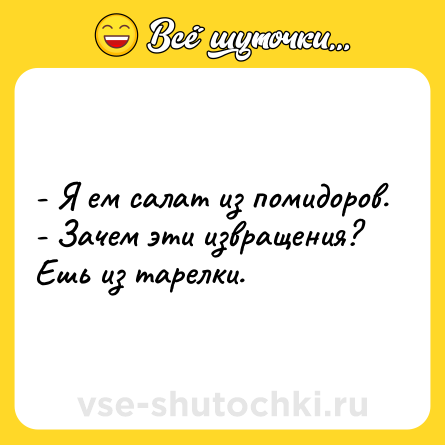 Шутка: - Я ем салат из помидоров.<br>- Зачем эти извращения? Ешь из тарелки.