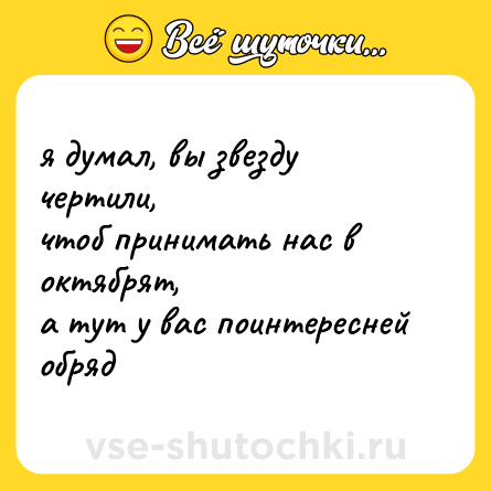 Шутка: я думал, вы звезду чертили,<br>чтоб принимать нас в октябрят,<br>а тут у вас поинтересней<br>обряд