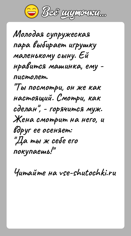 История: Молодая супружеская пара выбирает игрушку маленькому сыну. Ей нравится машинка, ему - пистолет. Ты посмотри, он же как настоящий. Смотри, как