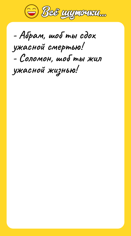 Шутка: - Абрам, шоб ты сдох ужасной смертью!- Соломон, шоб ты жил ужасной жизнью!