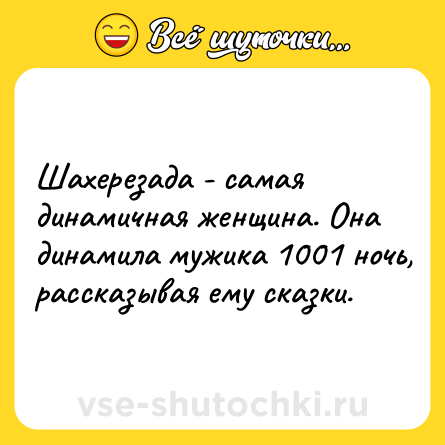 Шутка: Шахерезада - самая динамичная женщина. Она динамила мужика 1001 ночь, рассказывая ему сказки.