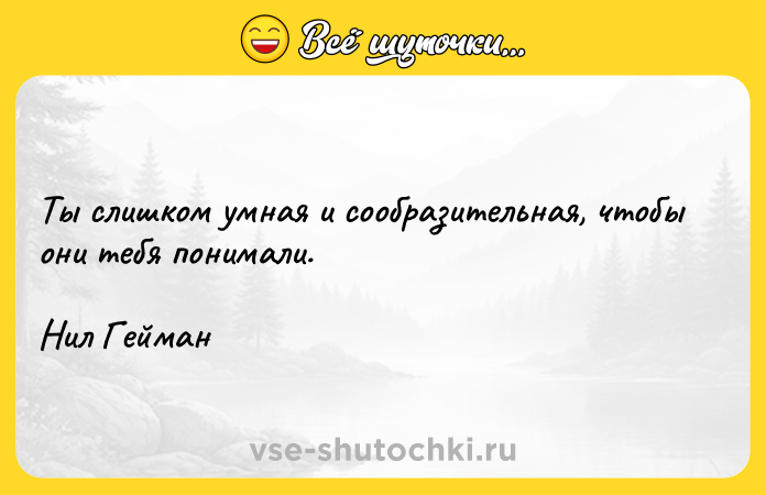 Цитата: Ты слишком умная и сообразительная, чтобы они тебя понимали.Нил Гейман