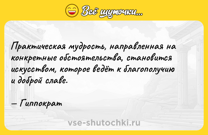 Цитата: Практическая мудрость, направленная на конкретные обстоятельства, становится искусством, которое ведёт к благополучию и доброй славе. Гиппократ