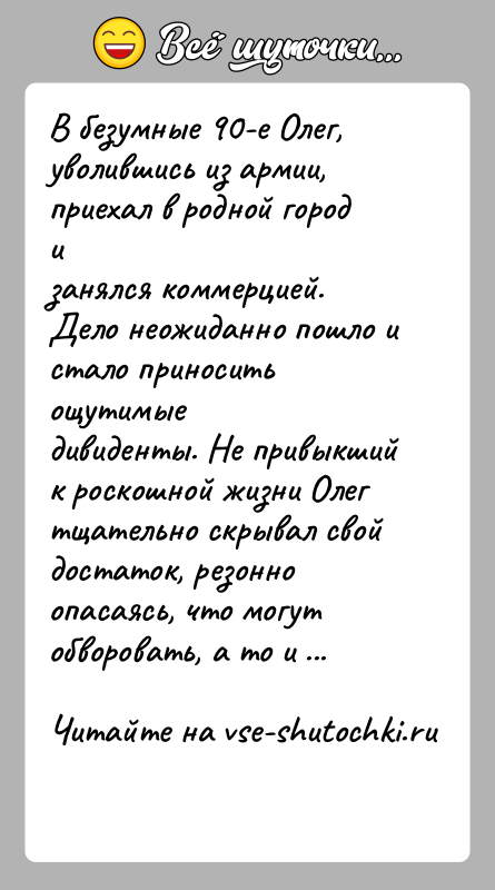 История: В безумные 90-е Олег, уволившись из армии, приехал в родной город изанялся коммерцией. Дело неожиданно пошло и стало приносить ощутимыедивиденты.