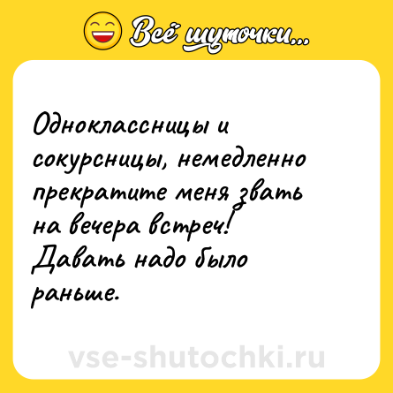 Шутка: Одноклассницы и сокурсницы, немедленно прекратите меня звать на вечера встреч! Давать надо было раньше.