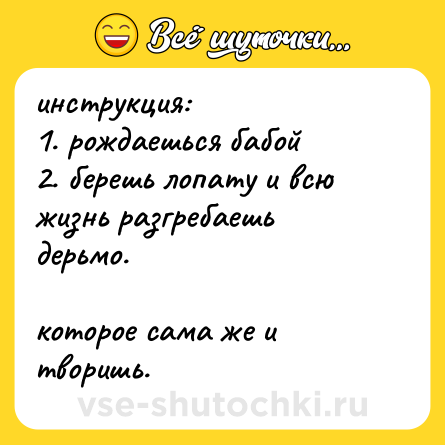 Шутка: инструкция:<br>1. рождаешься бабой<br>2. берешь лопату и всю жизнь разгребаешь дерьмо.<br><br>которое сама же и творишь.