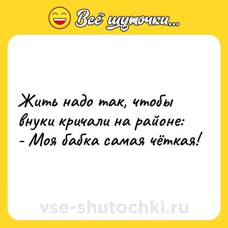 Шутка: Жить надо так, чтобы внуки кричали на районе: <br>- Моя бабка самая чёткая!