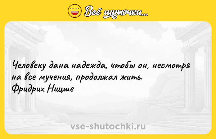 Цитата: Человеку дана надежда, чтобы он, несмотря на все мучения, продолжал жить. Фридрих Ницше