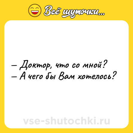 Шутка: — Доктор, что со мной?<br>— А чего бы Вам хотелось?