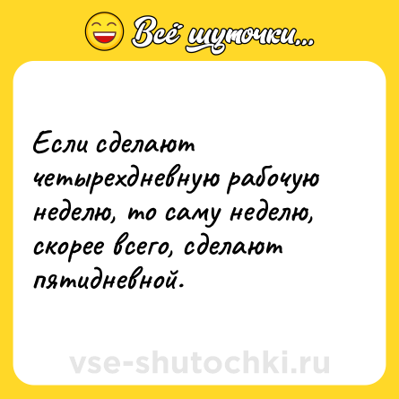 Шутка: Если сделают четырехдневную рабочую неделю, то саму неделю, скорее всего, сделают пятидневной.