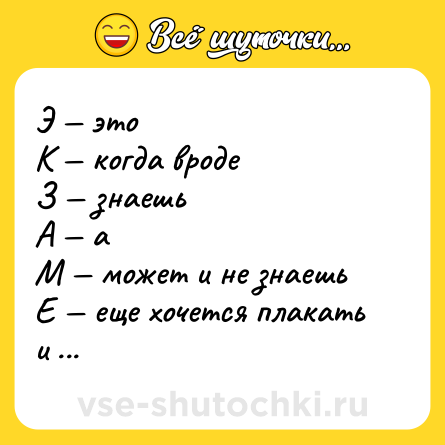 Шутка: Э — это <br>К — когда вроде <br>З — знаешь <br>А — а <br>М — может и не знаешь <br>Е — еще хочется плакать и <br>Н — немного сдохнуть