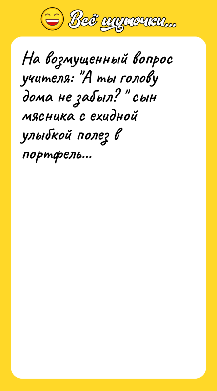 На возмущенный вопрос учителя: А ты голову дома не забыл?