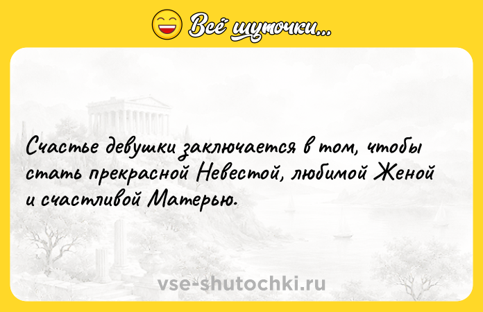 Цитата: Счастье девушки заключается в том, чтобы стать прекрасной Невестой, любимой Женой и счастливой Матерью.